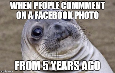 Awkward Moment Sealion Meme | WHEN PEOPLE COMMMENT ON A FACEBOOK PHOTO FROM 5 YEARS AGO | image tagged in memes,awkward moment sealion | made w/ Imgflip meme maker