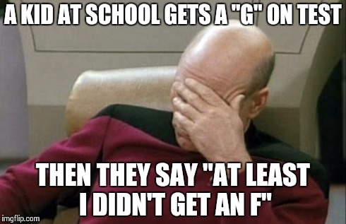 Captain Picard Facepalm Meme | A KID AT SCHOOL GETS A "G" ON TEST THEN THEY SAY "AT LEAST I DIDN'T GET AN F" | image tagged in memes,captain picard facepalm | made w/ Imgflip meme maker