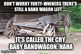 DON'T WORRY FORTY-WHINERS THERE'S STILL A BAND WAGON LEFT ..... IT'S CALLED THE CRY BABY BANDWAGON. HAHA | made w/ Imgflip meme maker