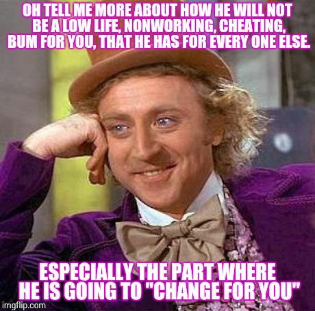 You Change Him Girl | OH TELL ME MORE ABOUT HOW HE WILL NOT BE A LOW LIFE, NONWORKING, CHEATING, BUM FOR YOU, THAT HE HAS FOR EVERY ONE ELSE. ESPECIALLY THE PART  | image tagged in memes,creepy condescending wonka,liar,cheater,sarcasm,funny | made w/ Imgflip meme maker