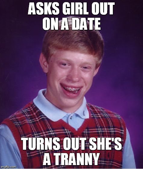 Bad Luck Brian | ASKS GIRL OUT ON A DATE TURNS OUT SHE'S A TRANNY | image tagged in memes,bad luck brian | made w/ Imgflip meme maker