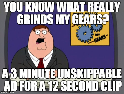 Peter Griffin News | YOU KNOW WHAT REALLY GRINDS MY GEARS? A 3 MINUTE UNSKIPPABLE AD FOR A 12 SECOND CLIP | image tagged in memes,peter griffin news,AdviceAnimals | made w/ Imgflip meme maker