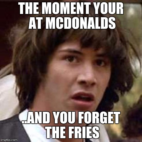 Conspiracy Keanu | THE MOMENT YOUR AT MCDONALDS ..AND YOU FORGET THE FRIES | image tagged in memes,conspiracy keanu | made w/ Imgflip meme maker