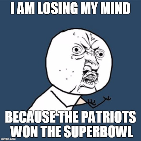 Y U No | I AM LOSING MY MIND BECAUSE THE PATRIOTS WON THE SUPERBOWL | image tagged in memes,y u no | made w/ Imgflip meme maker