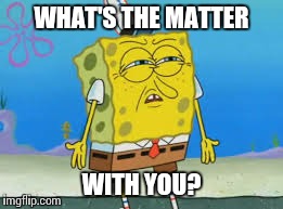 Spongebob disapproves | WHAT'S THE MATTER WITH YOU? | image tagged in shocked spongebob | made w/ Imgflip meme maker