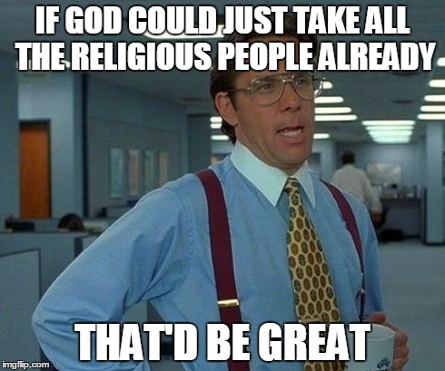 That Would Be Great | IF GOD COULD JUST TAKE ALL THE RELIGIOUS PEOPLE ALREADY THAT'D BE GREAT | image tagged in memes,that would be great,religion,anti-religion,peace,hope | made w/ Imgflip meme maker
