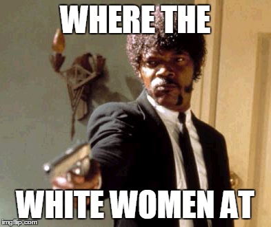 Say That Again I Dare You Meme | WHERE THE WHITE WOMEN AT | image tagged in memes,say that again i dare you | made w/ Imgflip meme maker