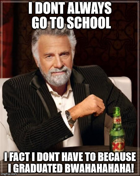 The Most Interesting Man In The World Meme | I DONT ALWAYS GO TO SCHOOL I FACT I DONT HAVE TO BECAUSE I GRADUATED BWAHAHAHAHA! | image tagged in memes,the most interesting man in the world | made w/ Imgflip meme maker