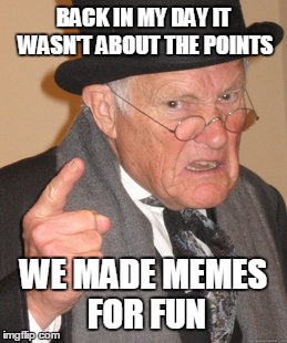 Back In My Day | BACK IN MY DAY IT WASN'T ABOUT THE POINTS WE MADE MEMES FOR FUN | image tagged in memes,back in my day | made w/ Imgflip meme maker