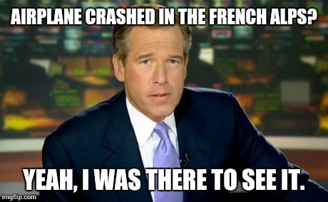 Brian Williams Was There Meme | AIRPLANE CRASHED IN THE FRENCH ALPS? YEAH, I WAS THERE TO SEE IT. | image tagged in memes,brian williams was there | made w/ Imgflip meme maker