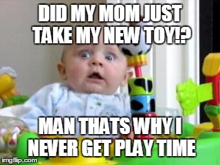 Scared Baby 2 | DID MY MOM JUST TAKE MY NEW TOY!? MAN THATS WHY I NEVER GET PLAY TIME | image tagged in scared baby 2 | made w/ Imgflip meme maker