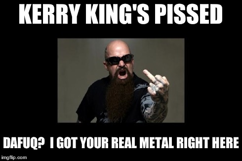 Kerry King DAFUQ ? | KERRY KING'S PISSED DAFUQ? I GOT YOUR REAL METAL RIGHT HERE | image tagged in kerry king dafuq,metal | made w/ Imgflip meme maker