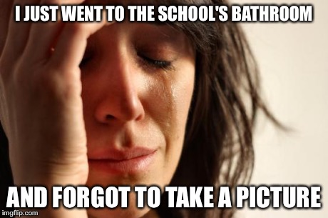 First World Problems Meme | I JUST WENT TO THE SCHOOL'S BATHROOM AND FORGOT TO TAKE A PICTURE | image tagged in memes,first world problems | made w/ Imgflip meme maker