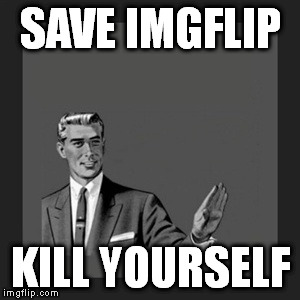 Kill Yourself Guy Meme | SAVE IMGFLIP KILL YOURSELF | image tagged in memes,kill yourself guy | made w/ Imgflip meme maker