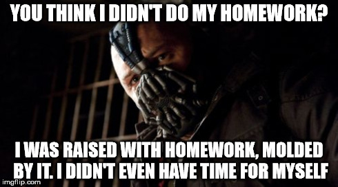 Permission Bane | YOU THINK I DIDN'T DO MY HOMEWORK? I WAS RAISED WITH HOMEWORK, MOLDED BY IT. I DIDN'T EVEN HAVE TIME FOR MYSELF | image tagged in memes,permission bane | made w/ Imgflip meme maker