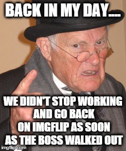 Back In My Day Meme | BACK IN MY DAY.... WE DIDN'T STOP WORKING AND GO BACK ON IMGFLIP AS SOON AS THE BOSS WALKED OUT | image tagged in memes,back in my day | made w/ Imgflip meme maker