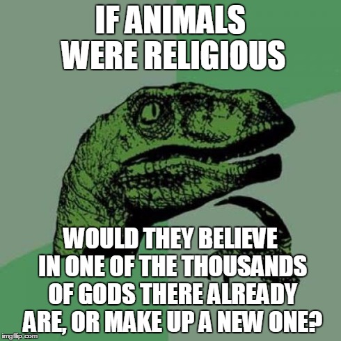 Philosoraptor | IF ANIMALS WERE RELIGIOUS WOULD THEY BELIEVE IN ONE OF THE THOUSANDS OF GODS THERE ALREADY ARE, OR MAKE UP A NEW ONE? | image tagged in memes,philosoraptor | made w/ Imgflip meme maker