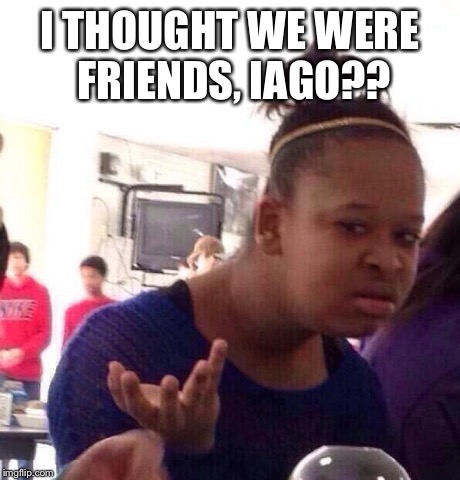 Black Girl Wat Meme | I THOUGHT WE WERE FRIENDS, IAGO?? | image tagged in memes,black girl wat | made w/ Imgflip meme maker