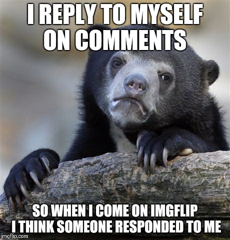 Confession Bear | I REPLY TO MYSELF ON COMMENTS SO WHEN I COME ON IMGFLIP I THINK SOMEONE RESPONDED TO ME | image tagged in memes,confession bear | made w/ Imgflip meme maker