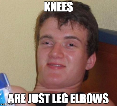 10 Guy | KNEES ARE JUST LEG ELBOWS | image tagged in memes,10 guy | made w/ Imgflip meme maker