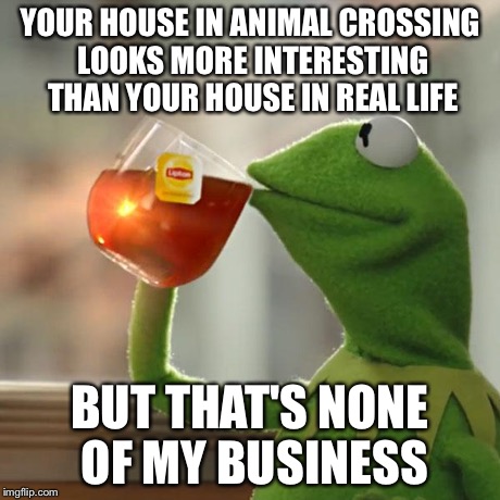 But That's None Of My Business Meme | YOUR HOUSE IN ANIMAL CROSSING LOOKS MORE INTERESTING THAN YOUR HOUSE IN REAL LIFE BUT THAT'S NONE OF MY BUSINESS | image tagged in memes,but thats none of my business,kermit the frog | made w/ Imgflip meme maker