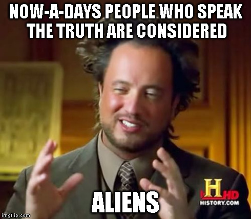 Ancient Aliens Meme | NOW-A-DAYS PEOPLE WHO SPEAK THE TRUTH ARE CONSIDERED ALIENS | image tagged in memes,ancient aliens | made w/ Imgflip meme maker
