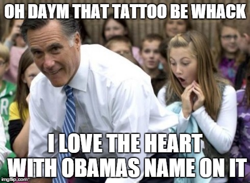Romney Meme | OH DAYM THAT TATTOO BE WHACK I LOVE THE HEART WITH OBAMAS NAME ON IT | image tagged in memes,romney | made w/ Imgflip meme maker