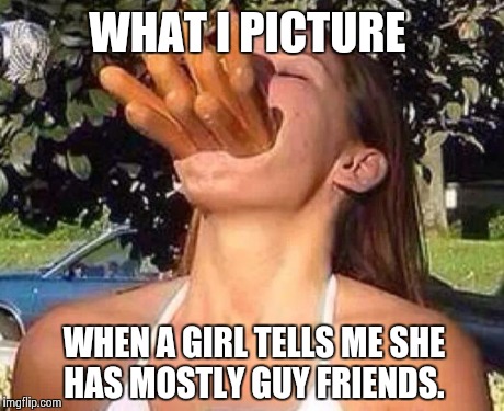 hot dog girl | WHAT I PICTURE WHEN A GIRL TELLS ME SHE HAS MOSTLY GUY FRIENDS. | image tagged in hot dog girl | made w/ Imgflip meme maker
