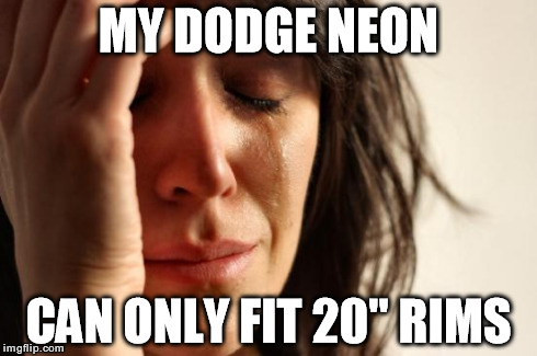 First World Problems Meme | MY DODGE NEON CAN ONLY FIT 20" RIMS | image tagged in memes,first world problems | made w/ Imgflip meme maker