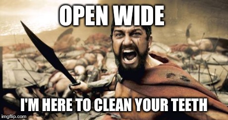 Sparta Leonidas Meme | OPEN WIDE I'M HERE TO CLEAN YOUR TEETH | image tagged in memes,sparta leonidas | made w/ Imgflip meme maker