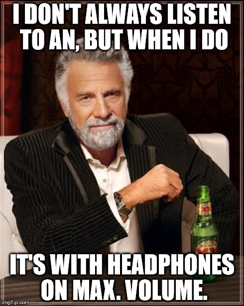 The Most Interesting Man In The World Meme | I DON'T ALWAYS LISTEN TO AN, BUT WHEN I DO IT'S WITH HEADPHONES ON MAX. VOLUME. | image tagged in memes,the most interesting man in the world | made w/ Imgflip meme maker