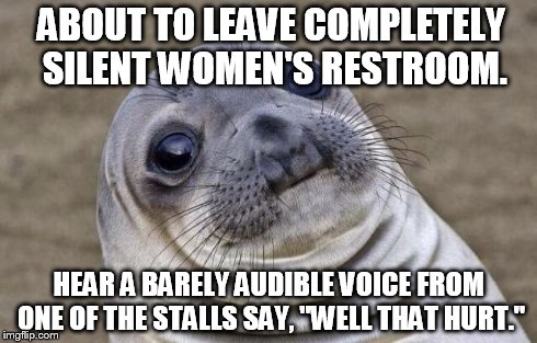 Awkward Moment Sealion | ABOUT TO LEAVE COMPLETELY SILENT WOMEN'S RESTROOM. HEAR A BARELY AUDIBLE VOICE FROM ONE OF THE STALLS SAY, "WELL THAT HURT." | image tagged in memes,awkward moment sealion,AdviceAnimals | made w/ Imgflip meme maker