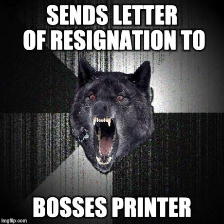 Insanity Wolf Meme | SENDS LETTER OF RESIGNATION TO BOSSES PRINTER | image tagged in memes,insanity wolf,AdviceAnimals | made w/ Imgflip meme maker
