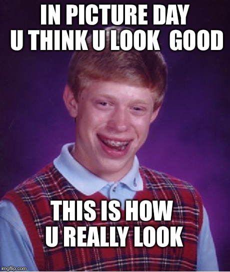 I true day realization  | IN PICTURE DAY U THINK U LOOK 
GOOD THIS IS HOW U REALLY LOOK | image tagged in memes,bad luck brian | made w/ Imgflip meme maker