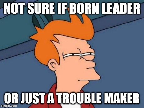 Futurama Fry | NOT SURE IF BORN LEADER OR JUST A TROUBLE MAKER | image tagged in memes,futurama fry | made w/ Imgflip meme maker
