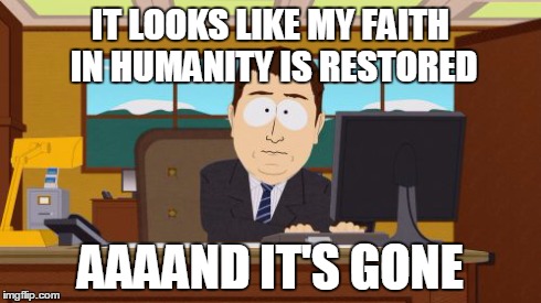 Aaaaand Its Gone | IT LOOKS LIKE MY FAITH IN HUMANITY IS RESTORED AAAAND IT'S GONE | image tagged in memes,aaaaand its gone | made w/ Imgflip meme maker