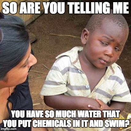 Third World Skeptical Kid Meme | SO ARE YOU TELLING ME YOU HAVE SO MUCH WATER THAT YOU PUT CHEMICALS IN IT AND SWIM? | image tagged in memes,third world skeptical kid | made w/ Imgflip meme maker