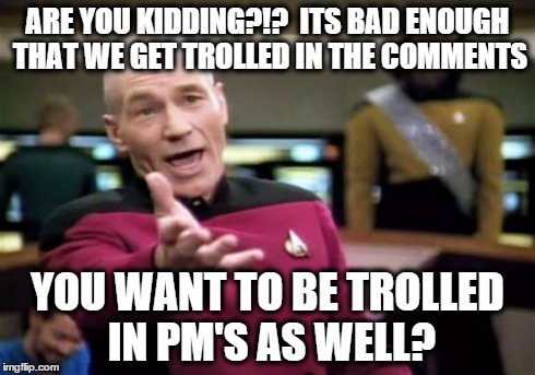 Picard Wtf Meme | ARE YOU KIDDING?!?
 ITS BAD ENOUGH THAT WE GET TROLLED IN THE COMMENTS YOU WANT TO BE TROLLED IN PM'S AS WELL? | image tagged in memes,picard wtf | made w/ Imgflip meme maker