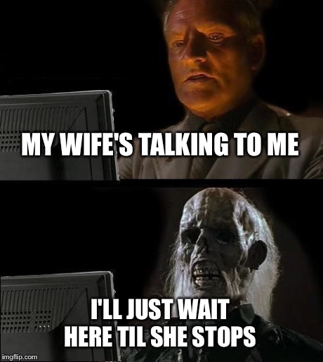 I'll Just Wait Here | MY WIFE'S TALKING TO ME I'LL JUST WAIT HERE TIL SHE STOPS | image tagged in memes,ill just wait here | made w/ Imgflip meme maker