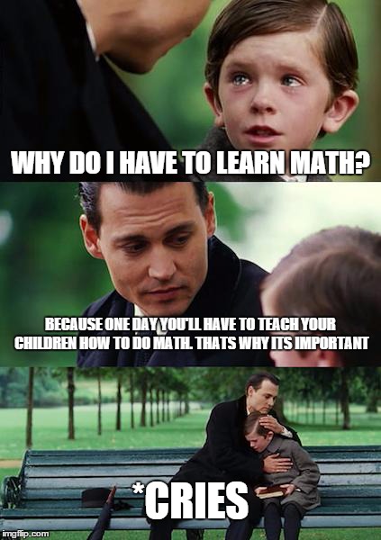 Finding Neverland | WHY DO I HAVE TO LEARN MATH? BECAUSE ONE DAY YOU'LL HAVE TO TEACH YOUR CHILDREN HOW TO DO MATH. THATS WHY ITS IMPORTANT *CRIES | image tagged in memes,finding neverland | made w/ Imgflip meme maker