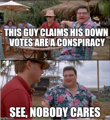 It is what it is | THIS GUY CLAIMS HIS DOWN VOTES ARE A CONSPIRACY SEE, NOBODY CARES | image tagged in memes,see nobody cares | made w/ Imgflip meme maker