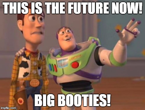 X, X Everywhere | THIS IS THE FUTURE NOW! BIG BOOTIES! | image tagged in memes,x x everywhere | made w/ Imgflip meme maker