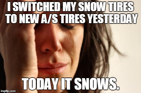 First World Problems Meme | I SWITCHED MY SNOW TIRES TO NEW A/S TIRES YESTERDAY TODAY IT SNOWS. | image tagged in memes,first world problems | made w/ Imgflip meme maker