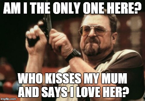 Am I The Only One Around Here | AM I THE ONLY ONE HERE? WHO KISSES MY MUM AND SAYS I LOVE HER? | image tagged in memes,am i the only one around here | made w/ Imgflip meme maker