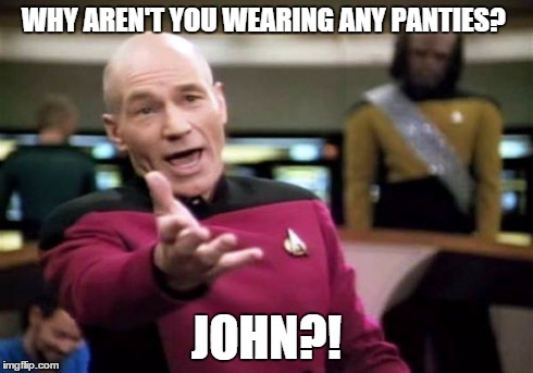 Picard Wtf | WHY AREN'T YOU WEARING ANY PANTIES? JOHN?! | image tagged in memes,picard wtf | made w/ Imgflip meme maker