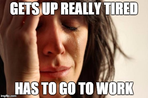 First World Problems | GETS UP REALLY TIRED HAS TO GO TO WORK | image tagged in memes,first world problems | made w/ Imgflip meme maker