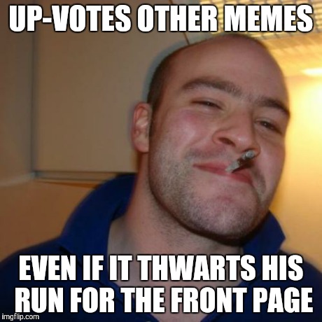 Good Guy Greg | UP-VOTES OTHER MEMES EVEN IF IT THWARTS HIS RUN FOR THE FRONT PAGE | image tagged in memes,good guy greg | made w/ Imgflip meme maker