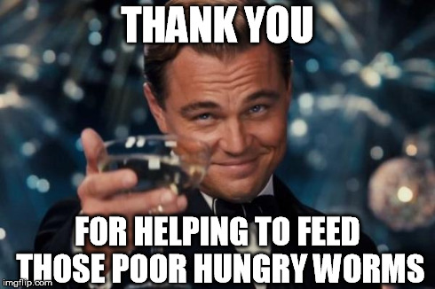 Leonardo Dicaprio Cheers Meme | THANK YOU FOR HELPING TO FEED THOSE POOR HUNGRY WORMS | image tagged in memes,leonardo dicaprio cheers | made w/ Imgflip meme maker