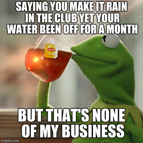 But That's None Of My Business | SAYING YOU MAKE IT RAIN IN THE CLUB YET YOUR WATER BEEN OFF FOR A MONTH BUT THAT'S NONE OF MY BUSINESS | image tagged in memes,but thats none of my business,kermit the frog | made w/ Imgflip meme maker