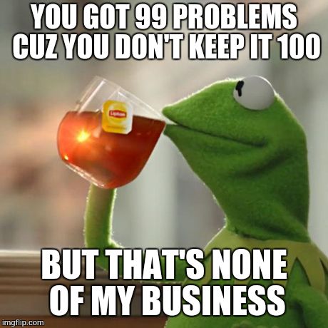 But That's None Of My Business Meme | YOU GOT 99 PROBLEMS CUZ YOU DON'T KEEP IT 100 BUT THAT'S NONE OF MY BUSINESS | image tagged in memes,but thats none of my business,kermit the frog | made w/ Imgflip meme maker